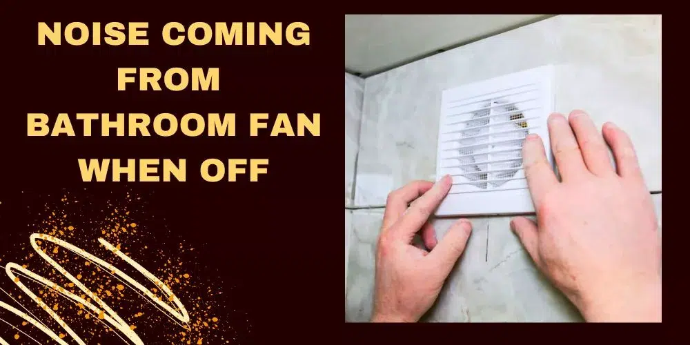 Noise coming from bathroom fan when off