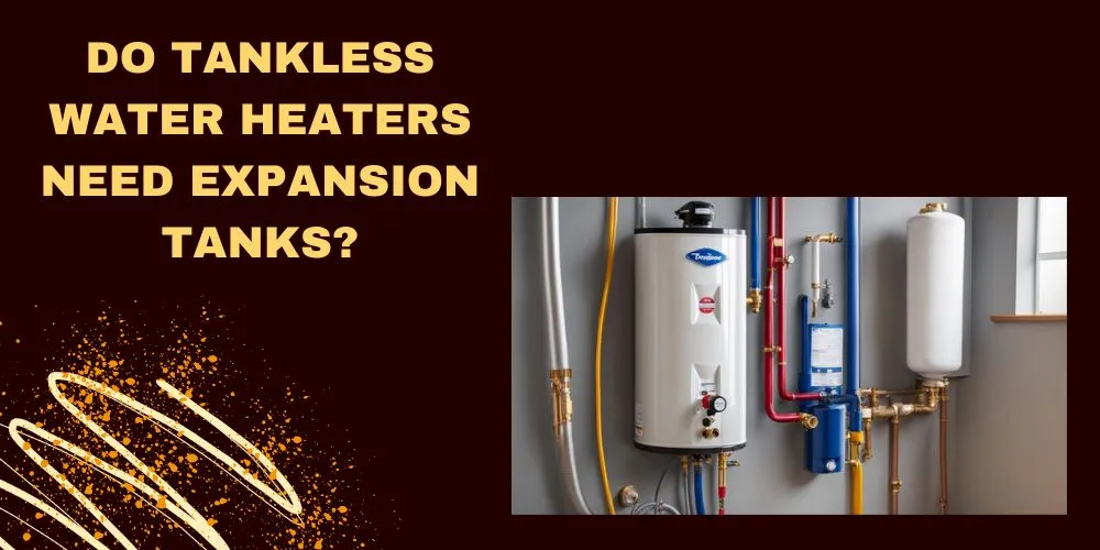 Do Tankless Water Heaters Need Expansion Tanks